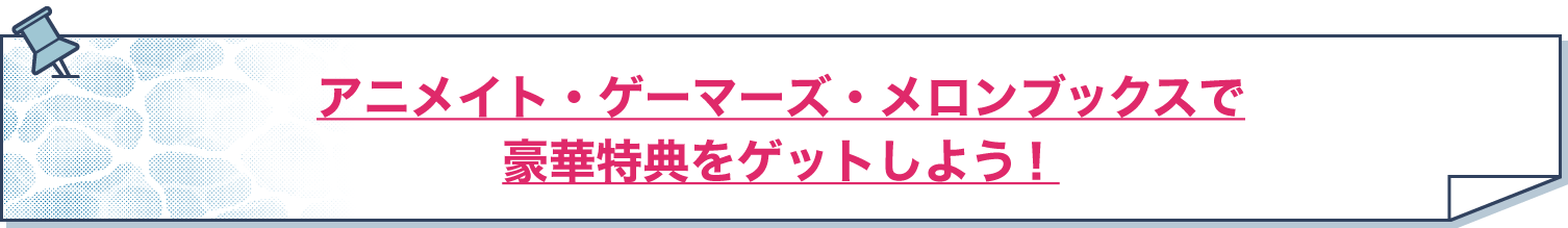 アニメイト・ゲーマーズ・メロンブックスで豪華特典をゲットしよう！